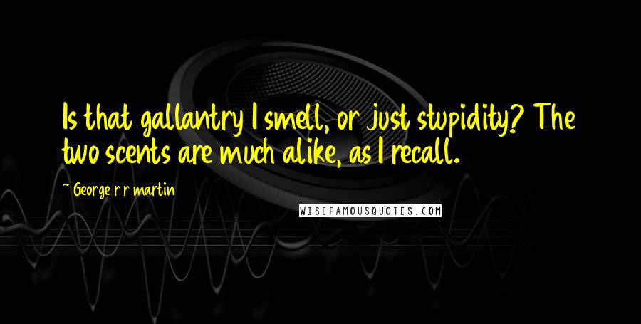 George R R Martin Quotes: Is that gallantry I smell, or just stupidity? The two scents are much alike, as I recall.