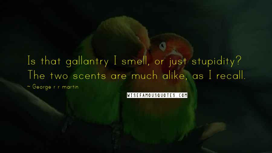 George R R Martin Quotes: Is that gallantry I smell, or just stupidity? The two scents are much alike, as I recall.