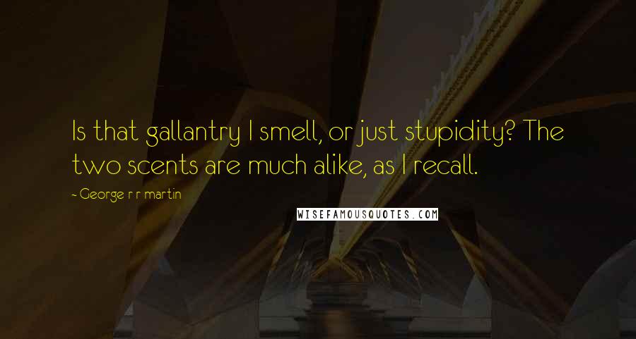 George R R Martin Quotes: Is that gallantry I smell, or just stupidity? The two scents are much alike, as I recall.