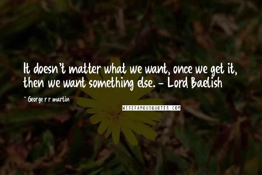 George R R Martin Quotes: It doesn't matter what we want, once we get it, then we want something else. - Lord Baelish