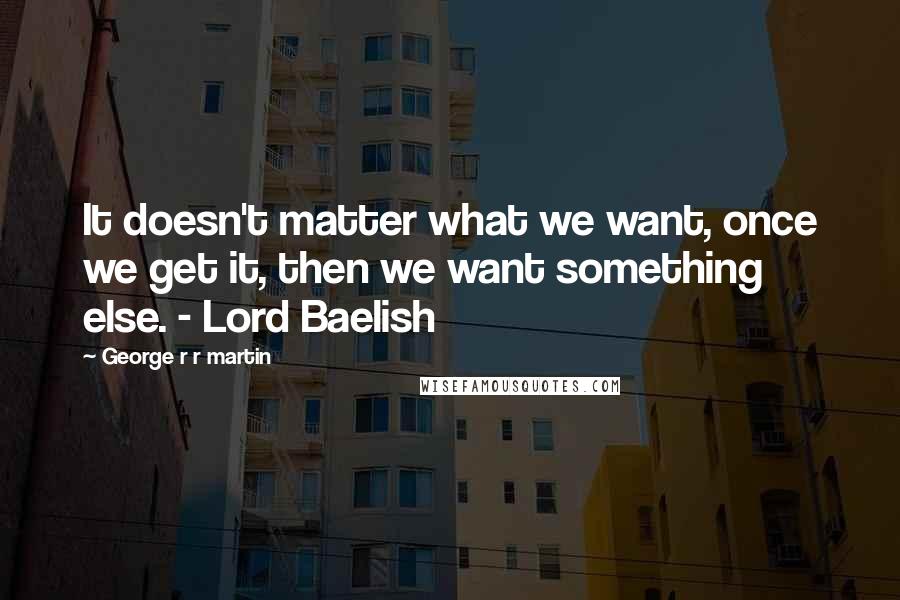 George R R Martin Quotes: It doesn't matter what we want, once we get it, then we want something else. - Lord Baelish