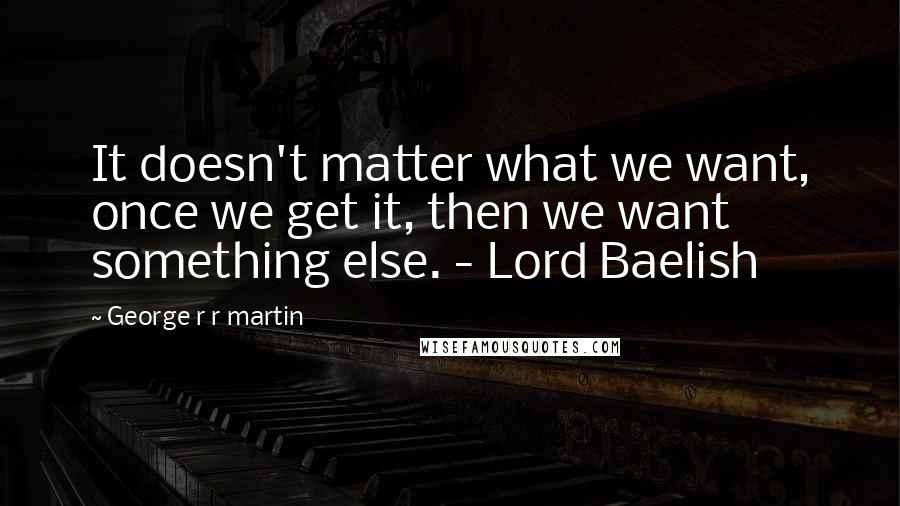 George R R Martin Quotes: It doesn't matter what we want, once we get it, then we want something else. - Lord Baelish