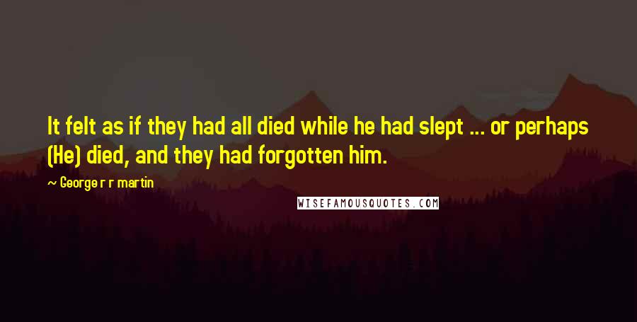 George R R Martin Quotes: It felt as if they had all died while he had slept ... or perhaps (He) died, and they had forgotten him.