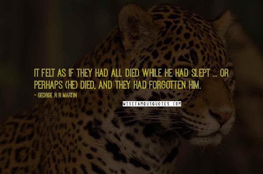 George R R Martin Quotes: It felt as if they had all died while he had slept ... or perhaps (He) died, and they had forgotten him.