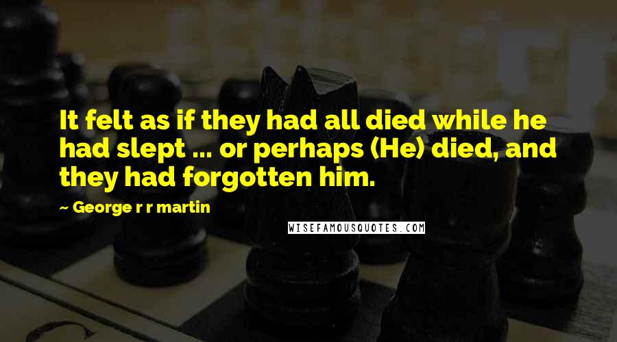 George R R Martin Quotes: It felt as if they had all died while he had slept ... or perhaps (He) died, and they had forgotten him.