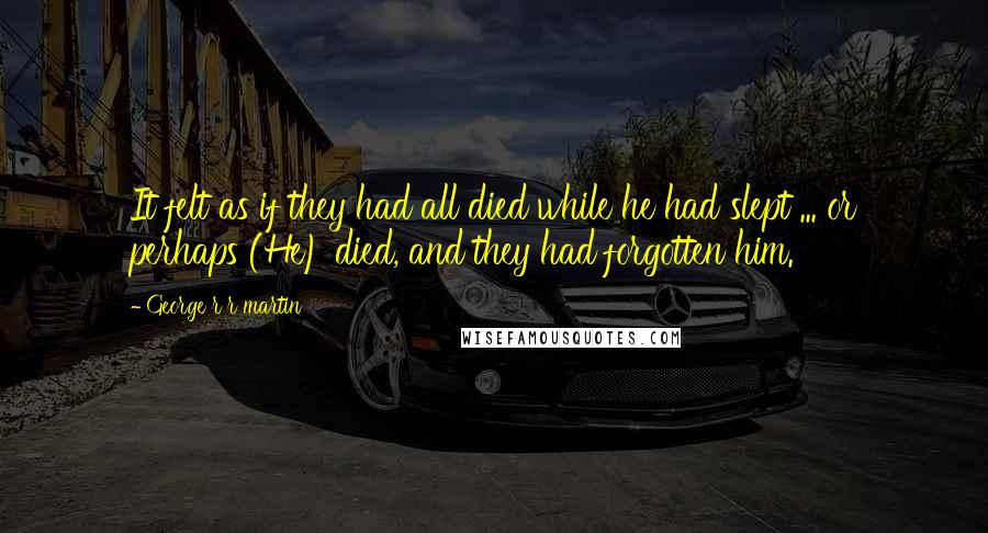 George R R Martin Quotes: It felt as if they had all died while he had slept ... or perhaps (He) died, and they had forgotten him.