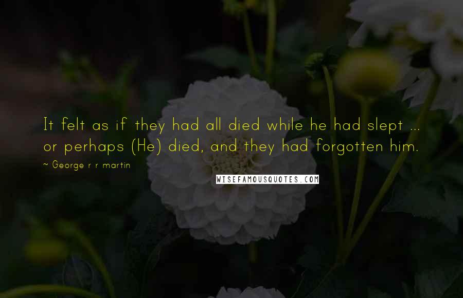 George R R Martin Quotes: It felt as if they had all died while he had slept ... or perhaps (He) died, and they had forgotten him.