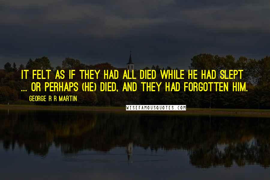 George R R Martin Quotes: It felt as if they had all died while he had slept ... or perhaps (He) died, and they had forgotten him.