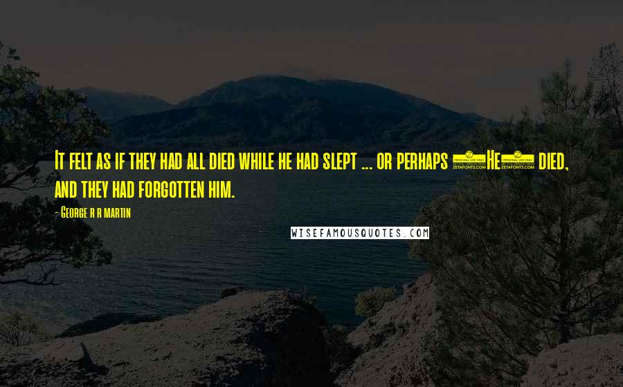 George R R Martin Quotes: It felt as if they had all died while he had slept ... or perhaps (He) died, and they had forgotten him.