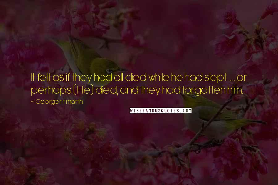 George R R Martin Quotes: It felt as if they had all died while he had slept ... or perhaps (He) died, and they had forgotten him.