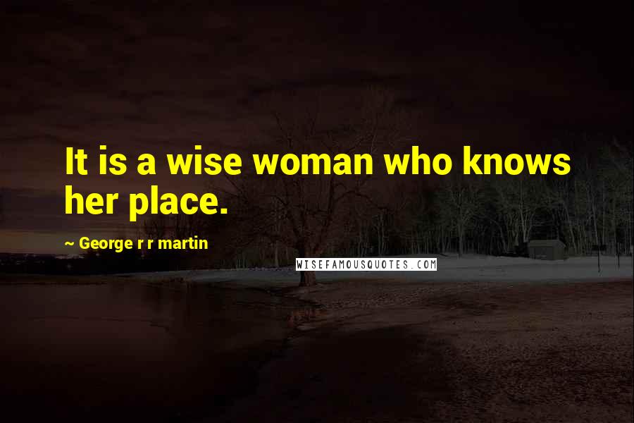 George R R Martin Quotes: It is a wise woman who knows her place.