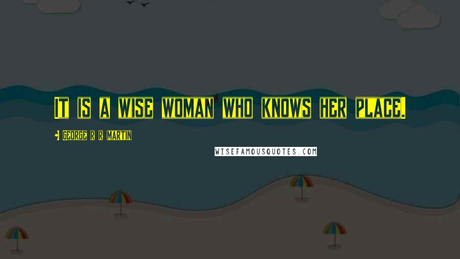 George R R Martin Quotes: It is a wise woman who knows her place.