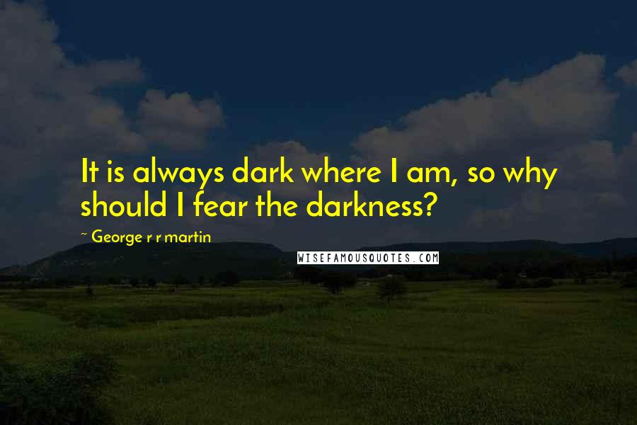 George R R Martin Quotes: It is always dark where I am, so why should I fear the darkness?