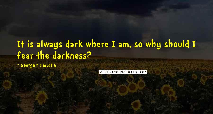 George R R Martin Quotes: It is always dark where I am, so why should I fear the darkness?