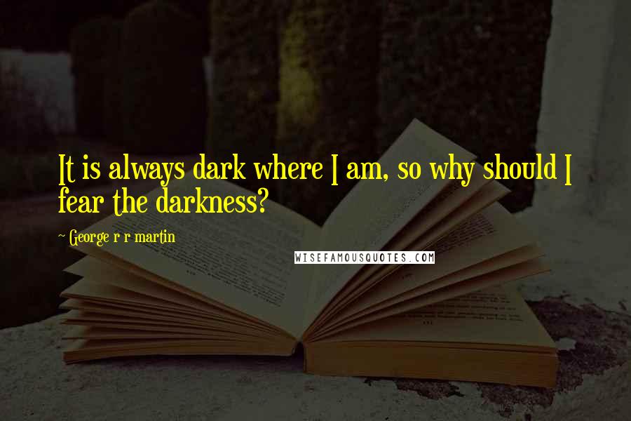 George R R Martin Quotes: It is always dark where I am, so why should I fear the darkness?