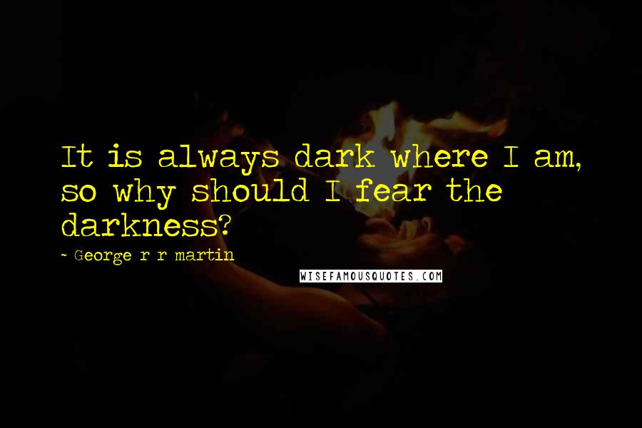 George R R Martin Quotes: It is always dark where I am, so why should I fear the darkness?