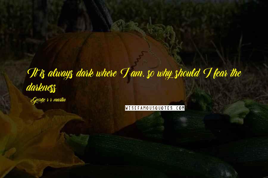 George R R Martin Quotes: It is always dark where I am, so why should I fear the darkness?