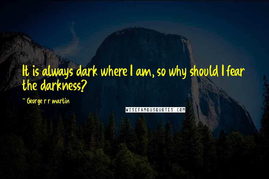 George R R Martin Quotes: It is always dark where I am, so why should I fear the darkness?