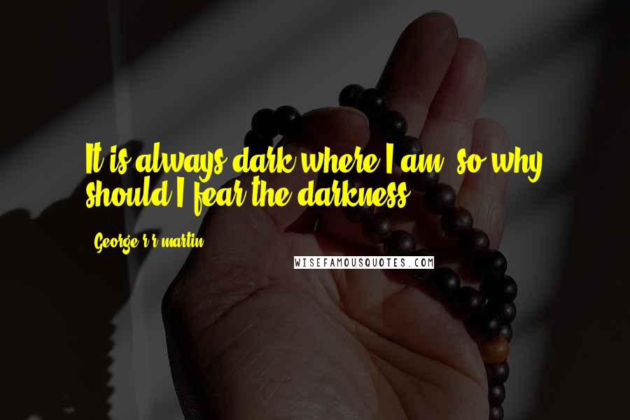 George R R Martin Quotes: It is always dark where I am, so why should I fear the darkness?