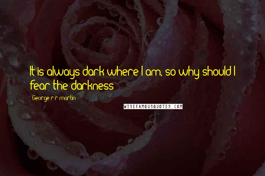 George R R Martin Quotes: It is always dark where I am, so why should I fear the darkness?