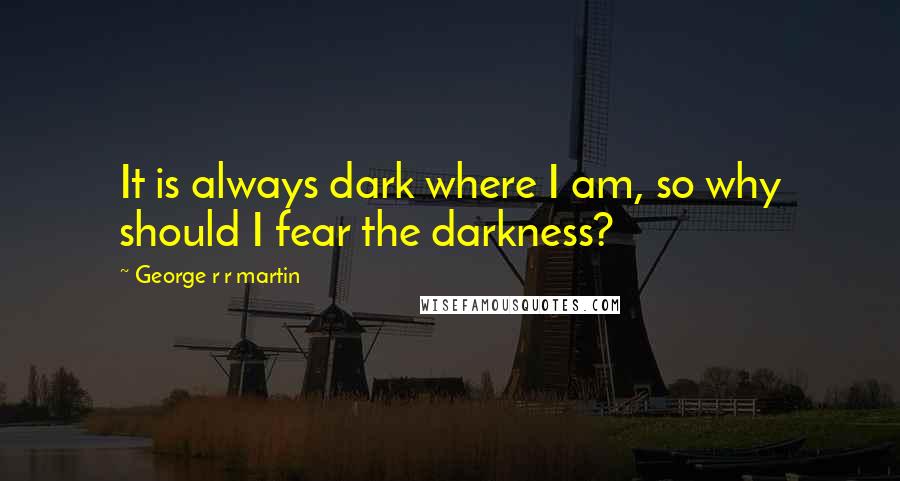 George R R Martin Quotes: It is always dark where I am, so why should I fear the darkness?