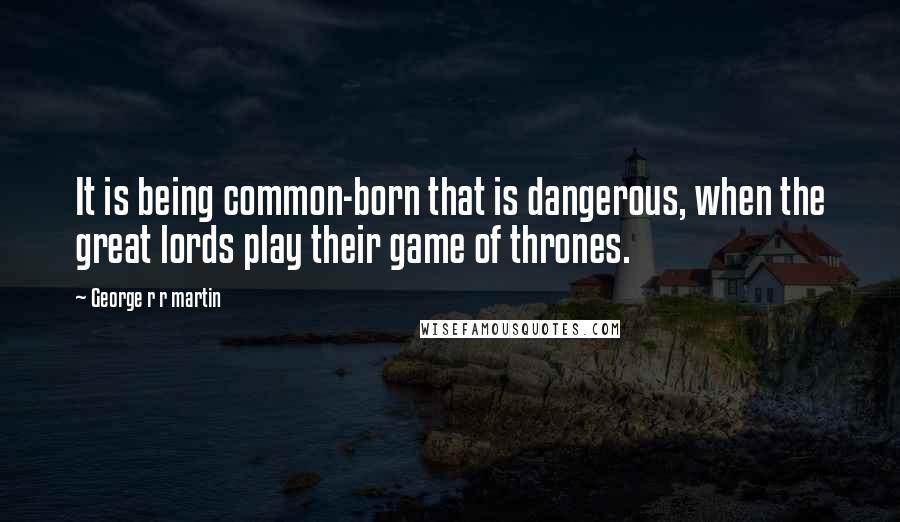 George R R Martin Quotes: It is being common-born that is dangerous, when the great lords play their game of thrones.