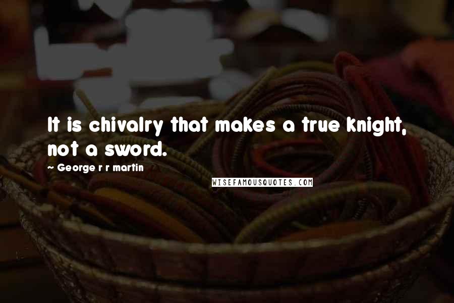 George R R Martin Quotes: It is chivalry that makes a true knight, not a sword.