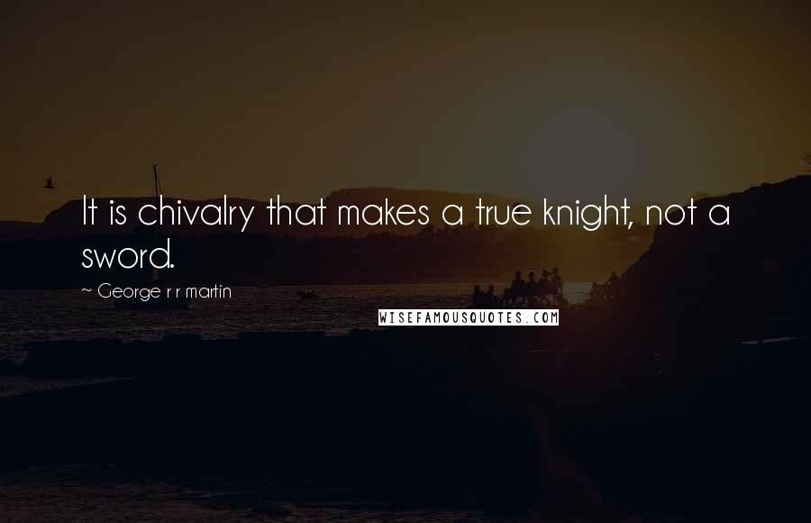 George R R Martin Quotes: It is chivalry that makes a true knight, not a sword.