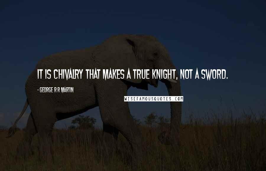 George R R Martin Quotes: It is chivalry that makes a true knight, not a sword.