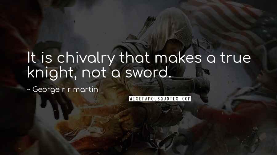 George R R Martin Quotes: It is chivalry that makes a true knight, not a sword.