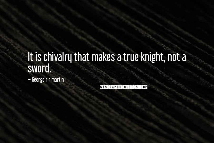 George R R Martin Quotes: It is chivalry that makes a true knight, not a sword.