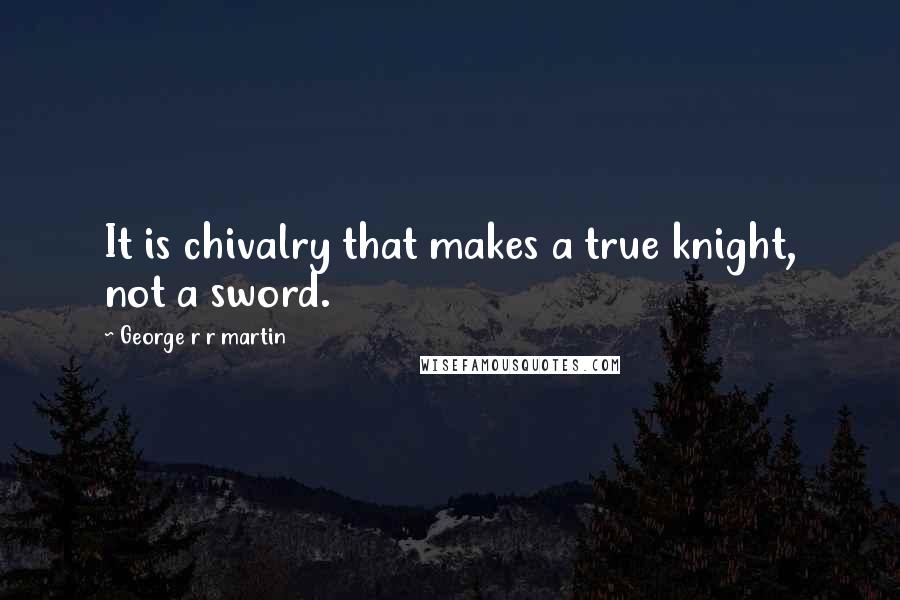 George R R Martin Quotes: It is chivalry that makes a true knight, not a sword.