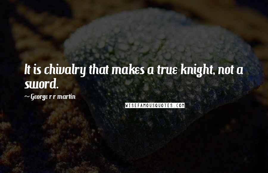 George R R Martin Quotes: It is chivalry that makes a true knight, not a sword.