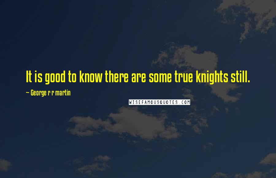 George R R Martin Quotes: It is good to know there are some true knights still.