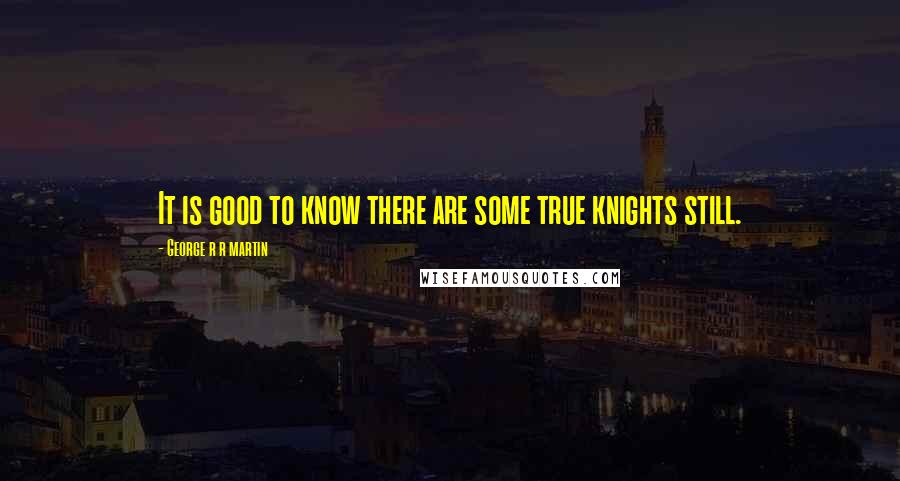George R R Martin Quotes: It is good to know there are some true knights still.