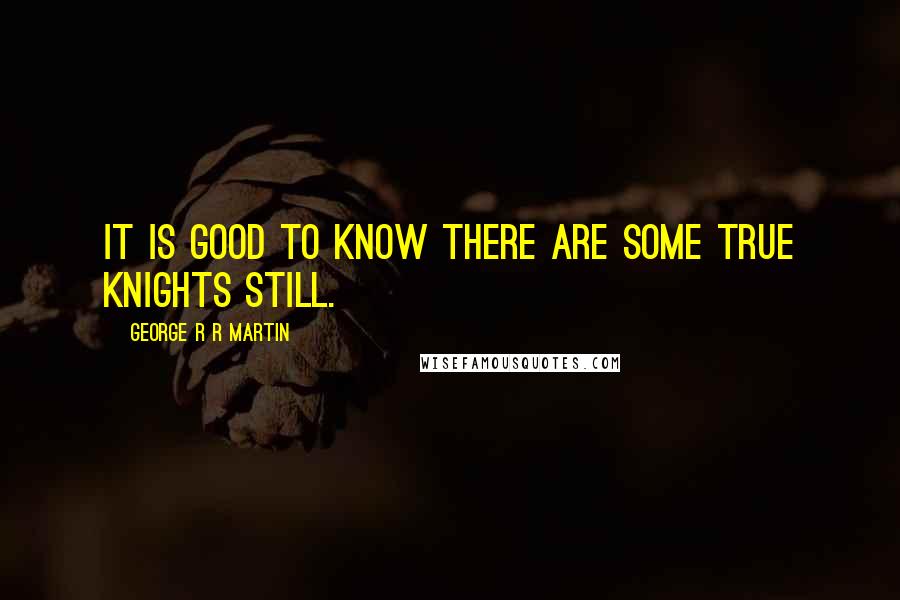 George R R Martin Quotes: It is good to know there are some true knights still.