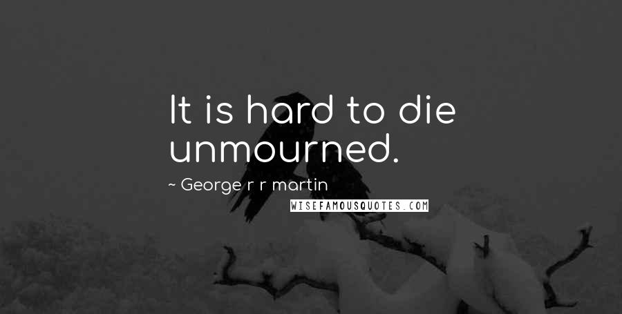 George R R Martin Quotes: It is hard to die unmourned.