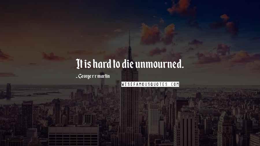 George R R Martin Quotes: It is hard to die unmourned.