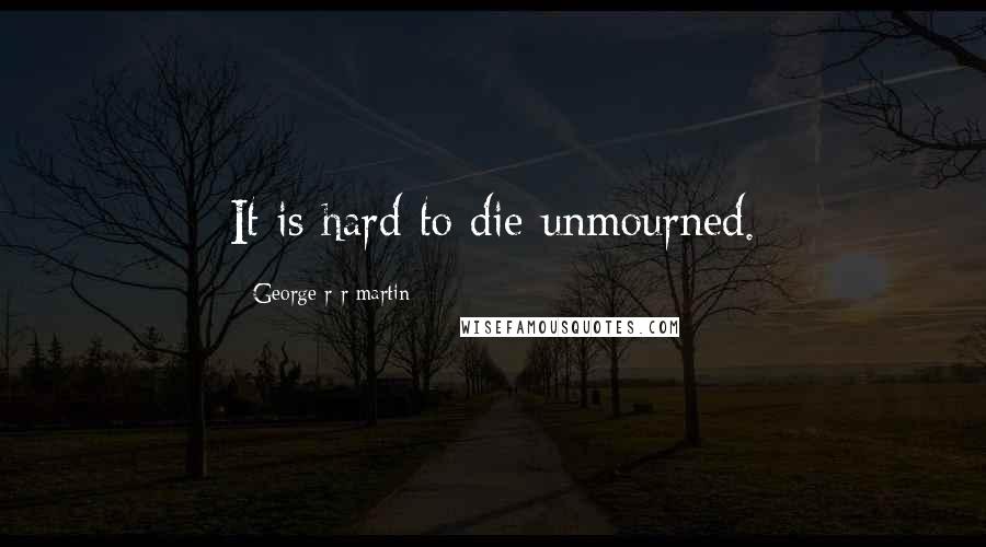 George R R Martin Quotes: It is hard to die unmourned.