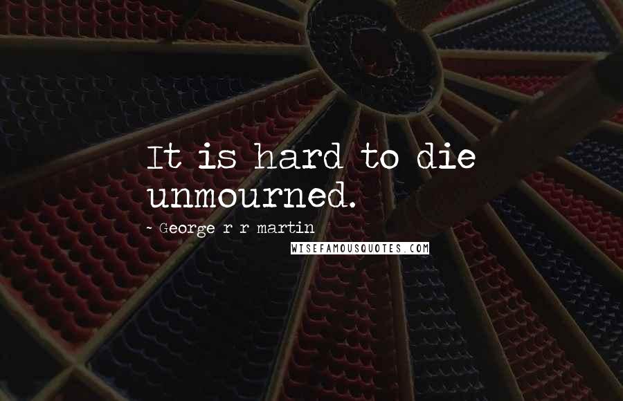 George R R Martin Quotes: It is hard to die unmourned.