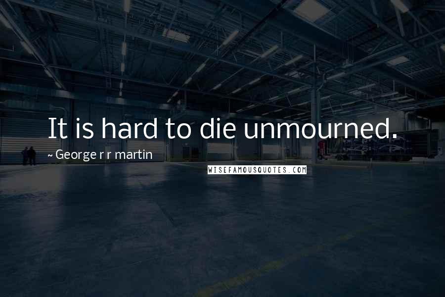George R R Martin Quotes: It is hard to die unmourned.