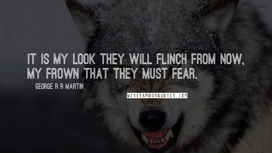 George R R Martin Quotes: It is my look they will flinch from now, my frown that they must fear.