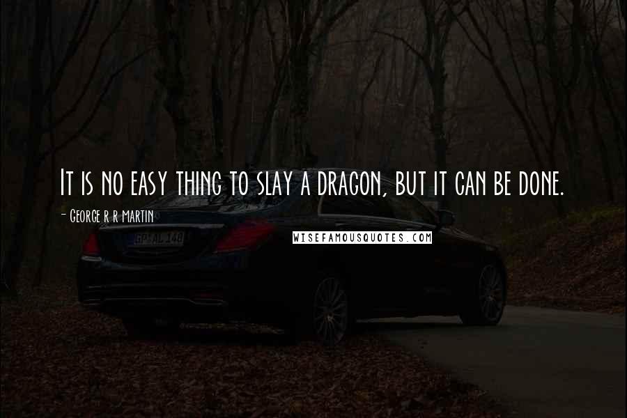 George R R Martin Quotes: It is no easy thing to slay a dragon, but it can be done.