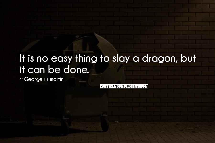 George R R Martin Quotes: It is no easy thing to slay a dragon, but it can be done.
