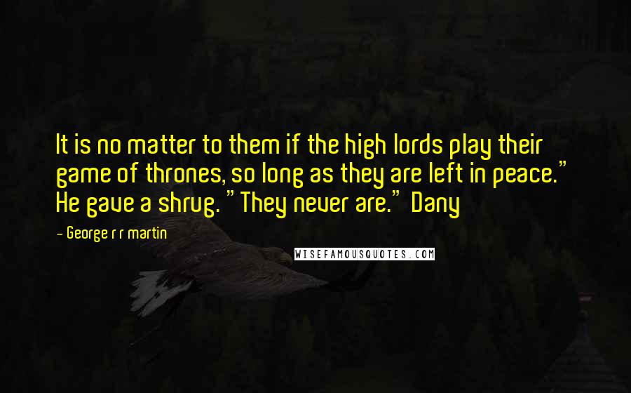 George R R Martin Quotes: It is no matter to them if the high lords play their game of thrones, so long as they are left in peace." He gave a shrug. "They never are." Dany