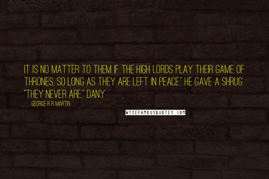 George R R Martin Quotes: It is no matter to them if the high lords play their game of thrones, so long as they are left in peace." He gave a shrug. "They never are." Dany