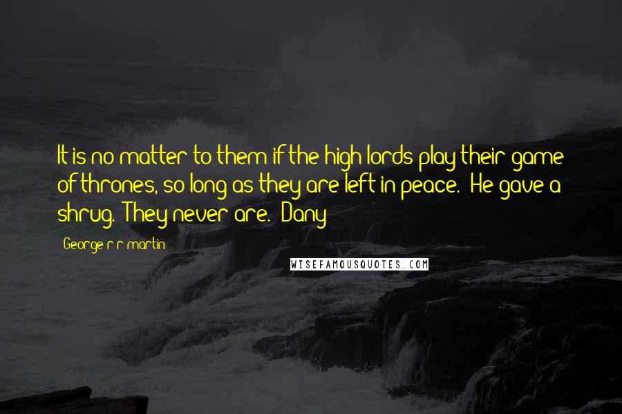 George R R Martin Quotes: It is no matter to them if the high lords play their game of thrones, so long as they are left in peace." He gave a shrug. "They never are." Dany