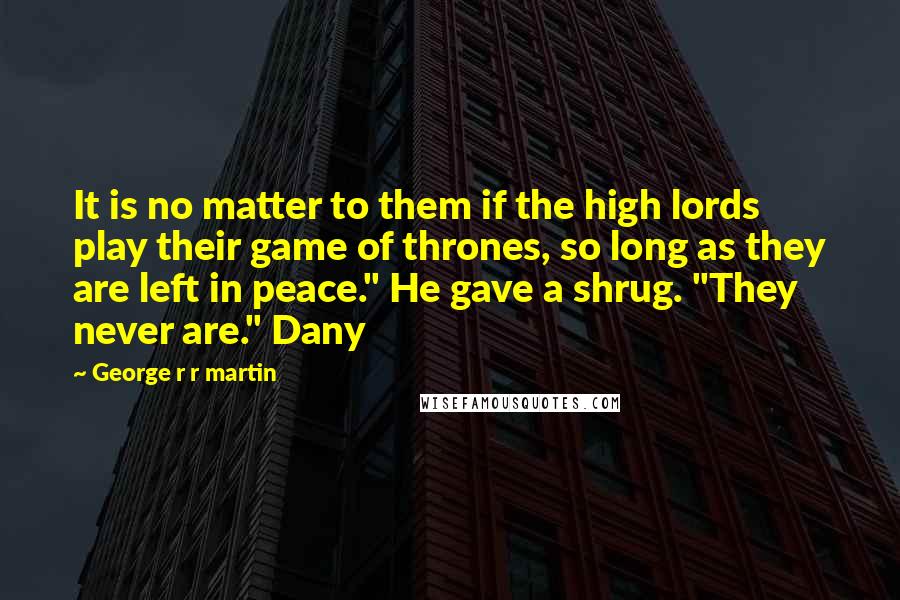 George R R Martin Quotes: It is no matter to them if the high lords play their game of thrones, so long as they are left in peace." He gave a shrug. "They never are." Dany