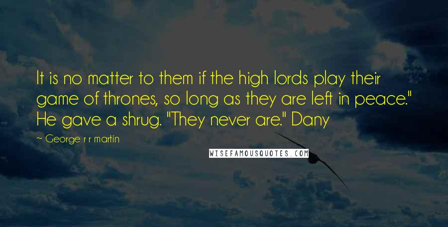 George R R Martin Quotes: It is no matter to them if the high lords play their game of thrones, so long as they are left in peace." He gave a shrug. "They never are." Dany