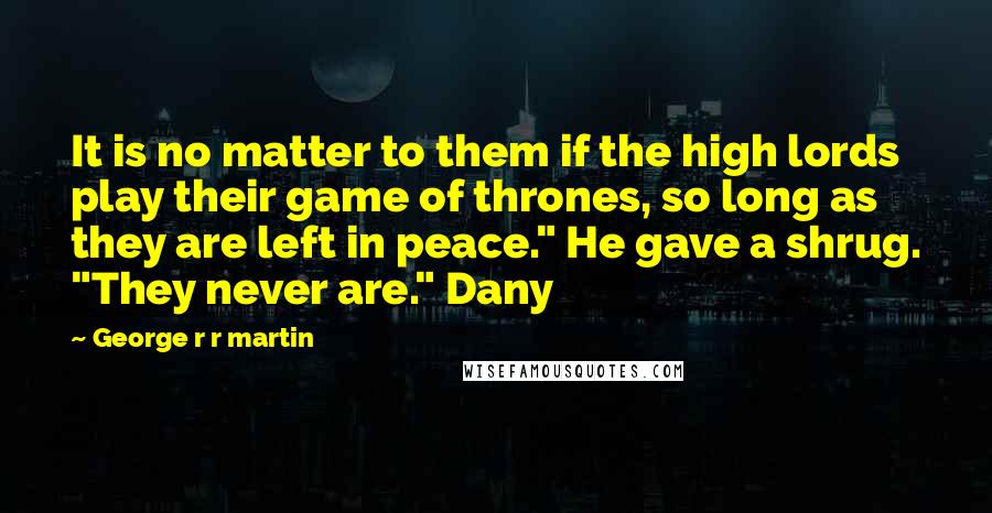 George R R Martin Quotes: It is no matter to them if the high lords play their game of thrones, so long as they are left in peace." He gave a shrug. "They never are." Dany